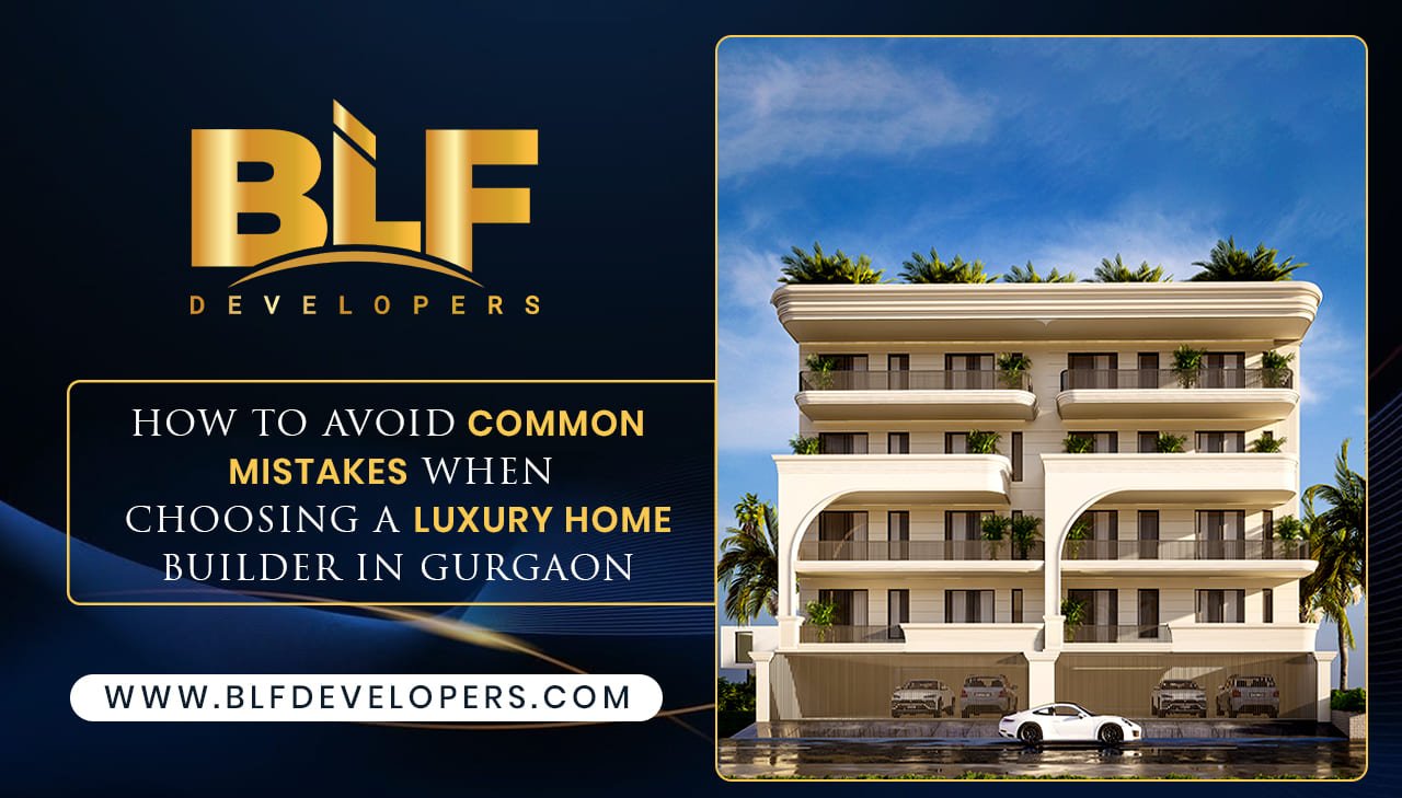 How to Avoid Common Mistakes When Choosing a Luxury Home Builder in Gurgaon